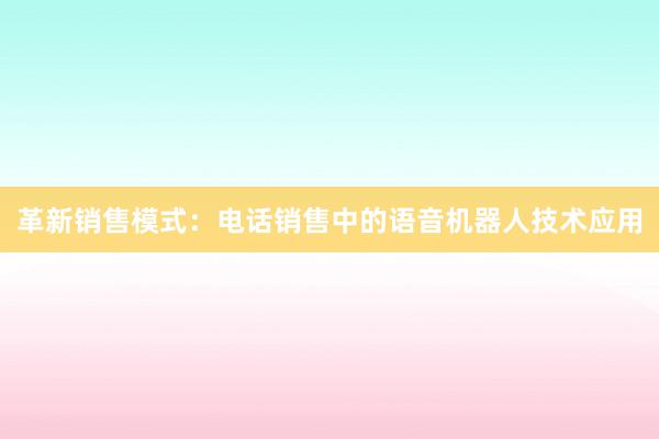 革新销售模式：电话销售中的语音机器人技术应用