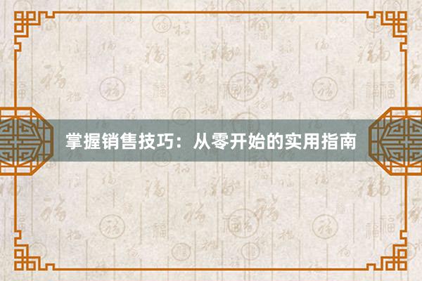 掌握销售技巧：从零开始的实用指南